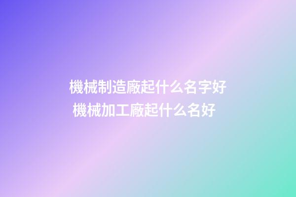 機械制造廠起什么名字好 機械加工廠起什么名好-第1張-公司起名-玄機派